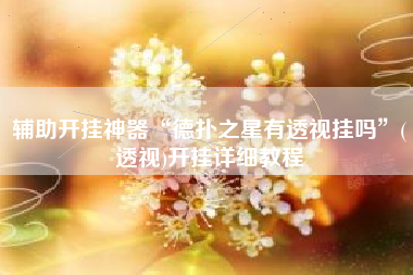 辅助开挂神器“德扑之星有透视挂吗”(透视)开挂详细教程