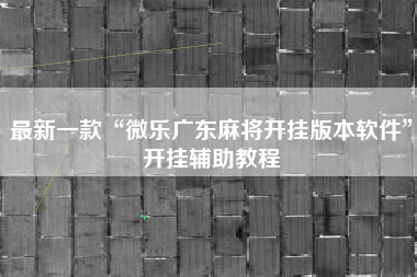 最新一款“微乐广东麻将开挂版本软件”开挂辅助教程