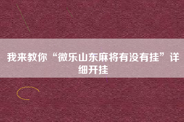 我来教你“微乐山东麻将有没有挂	”详细开挂