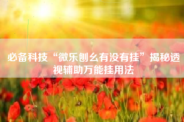 必备科技“微乐刨幺有没有挂”揭秘透视辅助万能挂用法