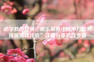 必学教你安装“微乐麻将小程序万能开挂器游戏评价	”详细分享装挂步骤