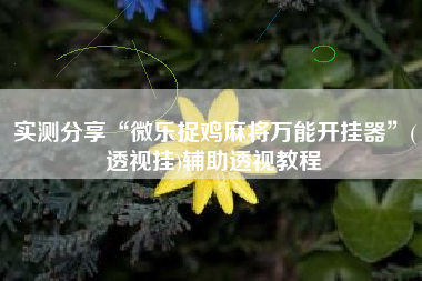 实测分享“微乐捉鸡麻将万能开挂器	”(透视挂)辅助透视教程