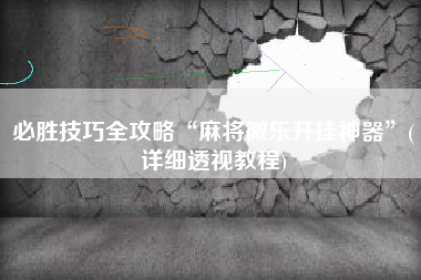 必胜技巧全攻略“麻将微乐开挂神器	”(详细透视教程)