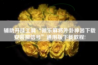 辅助开挂工具“微乐麻将外卦神器下载安装微信号”通用版下载教程!