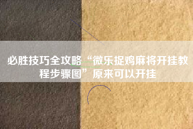 必胜技巧全攻略“微乐捉鸡麻将开挂教程步骤图”原来可以开挂