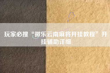 玩家必搜“微乐云南麻将开挂教程	”开挂辅助详细