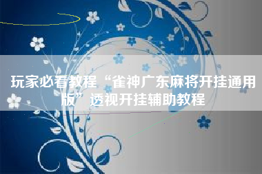 玩家必看教程“雀神广东麻将开挂通用版”透视开挂辅助教程