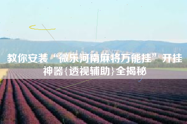 教你安装“微乐河南麻将万能挂	”开挂神器{透视辅助}全揭秘