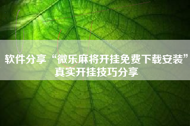 软件分享“微乐麻将开挂免费下载安装	”真实开挂技巧分享