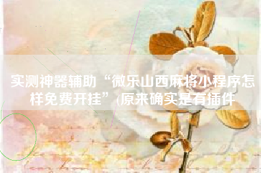 实测神器辅助“微乐山西麻将小程序怎样免费开挂”(原来确实是有插件