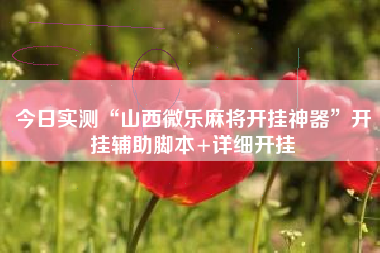 今日实测“山西微乐麻将开挂神器	”开挂辅助脚本+详细开挂