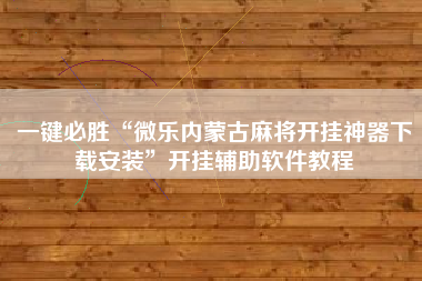 一键必胜“微乐内蒙古麻将开挂神器下载安装	”开挂辅助软件教程