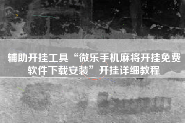 辅助开挂工具“微乐手机麻将开挂免费软件下载安装”开挂详细教程