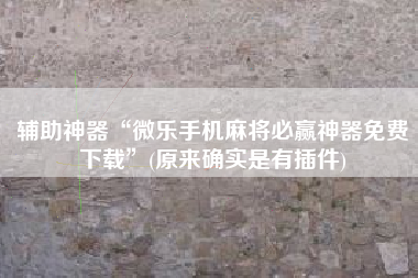 辅助神器“微乐手机麻将必赢神器免费下载	”(原来确实是有插件)