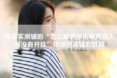 分享实测辅助“怎么知道微乐麻将别人有没有开挂”详细透视辅助教程