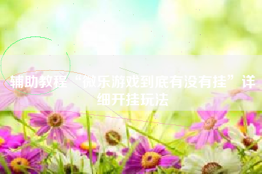 辅助教程“微乐游戏到底有没有挂	”详细开挂玩法