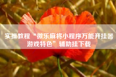 实操教程“微乐麻将小程序万能开挂器游戏特色”辅助挂下载