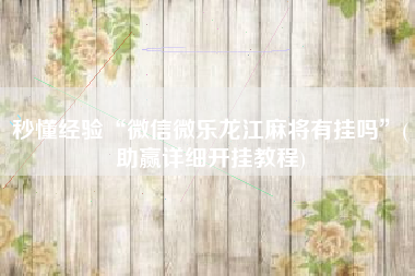 秒懂经验“微信微乐龙江麻将有挂吗”(助赢详细开挂教程)