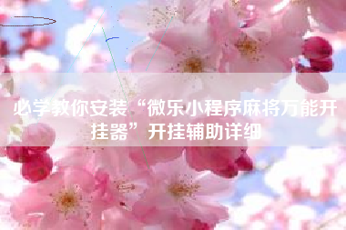 必学教你安装“微乐小程序麻将万能开挂器	”开挂辅助详细