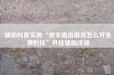 辅助科普实测“微乐南昌麻将怎么开免费的挂”开挂辅助详细