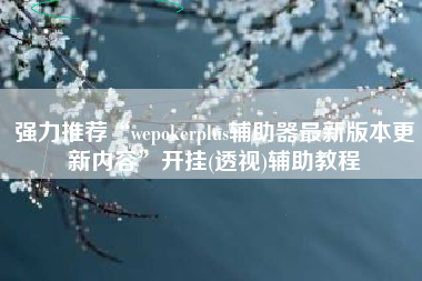强力推荐“wepokerplus辅助器最新版本更新内容	”开挂(透视)辅助教程