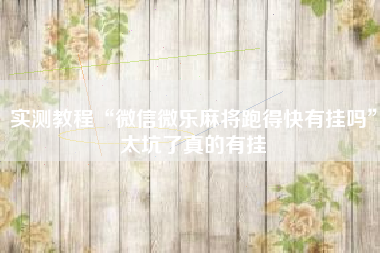 实测教程“微信微乐麻将跑得快有挂吗”太坑了真的有挂