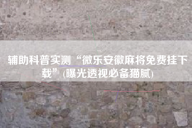 辅助科普实测“微乐安徽麻将免费挂下载”(曝光透视必备猫腻)