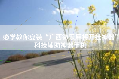 必学教你安装“广西微乐麻将开挂神器	”科技辅助神器手机