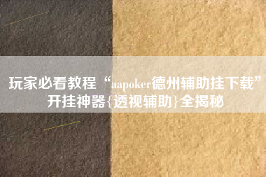 玩家必看教程“aapoker德州辅助挂下载”开挂神器{透视辅助}全揭秘