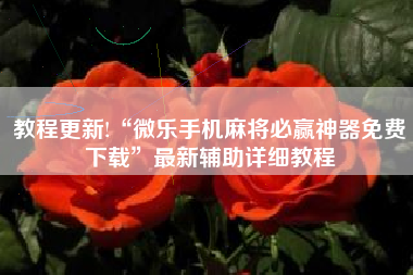 教程更新!“微乐手机麻将必赢神器免费下载”最新辅助详细教程