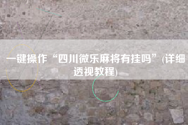 一键操作“四川微乐麻将有挂吗	”(详细透视教程)