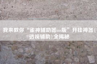 我来教你“雀神辅助器ios版”开挂神器{透视辅助}全揭秘