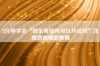 3分钟学会“微乐有挂吗可以开挂吗	”详细透视辅助教程