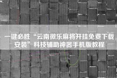 一键必胜“云南微乐麻将开挂免费下载安装”科技辅助神器手机版教程