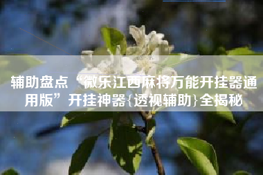 辅助盘点“微乐江西麻将万能开挂器通用版”开挂神器{透视辅助}全揭秘