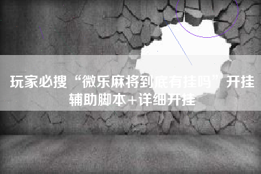 玩家必搜“微乐麻将到底有挂吗	”开挂辅助脚本+详细开挂