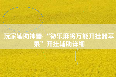 玩家辅助神器:“微乐麻将万能开挂器苹果”开挂辅助详细