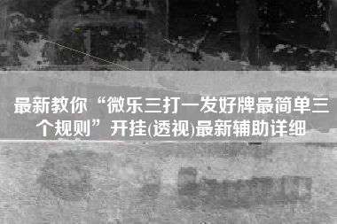 最新教你“微乐三打一发好牌最简单三个规则”开挂(透视)最新辅助详细