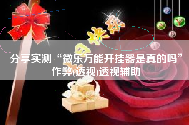 分享实测“微乐万能开挂器是真的吗”作弊(透视)透视辅助