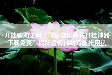 开挂辅助工具“微乐欢乐麻将开挂神器下载免费”揭秘透视辅助万能挂用法