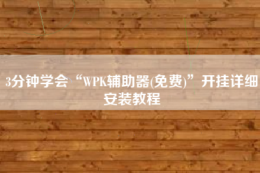 3分钟学会“WPK辅助器(免费)”开挂详细安装教程