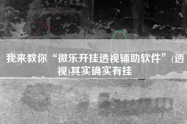 我来教你“微乐开挂透视辅助软件”(透视)其实确实有挂