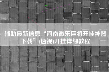 辅助最新信息“河南微乐麻将开挂神器下载”(透视)开挂详细教程