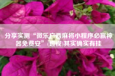 分享实测“微乐广西麻将小程序必赢神器免费安”(透视)其实确实有挂