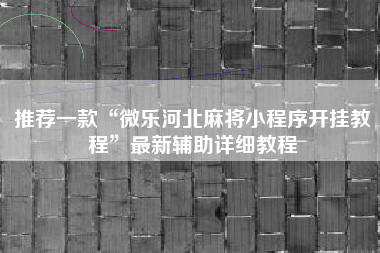 推荐一款“微乐河北麻将小程序开挂教程	”最新辅助详细教程
