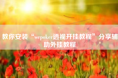 教你安装“wepoker透视开挂教程”分享辅助外挂教程