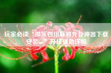 玩家必读“微乐四川麻将外卦神器下载安装ios”开挂辅助详细