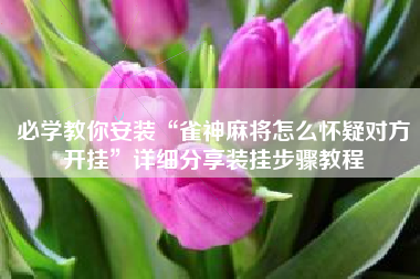 必学教你安装“雀神麻将怎么怀疑对方开挂	”详细分享装挂步骤教程