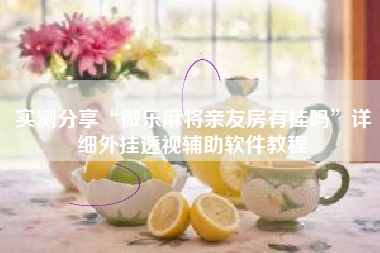 实测分享“微乐麻将亲友房有挂吗	”详细外挂透视辅助软件教程