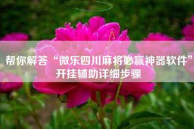 帮你解答“微乐四川麻将必赢神器软件	”开挂辅助详细步骤